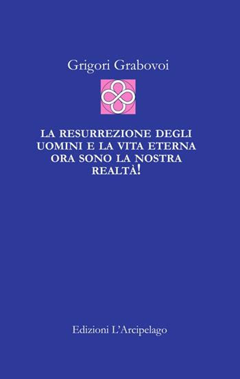 La resurrezione degli uomini e la vita eterna ora sono la nostra realtà! - Grigorij Grabovoj - Libro L'Arcipelago 2016 | Libraccio.it