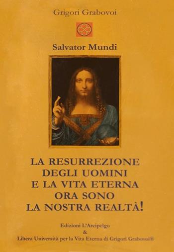 Salvator Mundi. La resurrezione degli uomini e la vita eterna ora sono la nostra realtà! - Grigorij Grabovoj - Libro L'Arcipelago 2023 | Libraccio.it