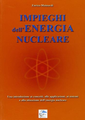 Impieghi dell'energia nucleare. Una introduzione ai concetti, alle applicazioni, ai sistemi e alla situazione dell'energia nucleare - Enrico Mainardi - Libro Editoriale Delfino 2008 | Libraccio.it