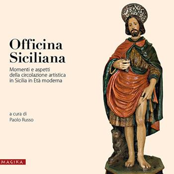Officina siciliana. Momenti e aspetti della circolazione artistica in Sicilia in età moderna  - Libro Magika 2018, Collana di studi e ricerche sulla cultura artistica in Italia meridionale | Libraccio.it