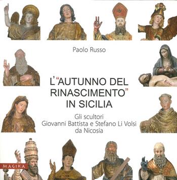 L' «autunno del Rinascimento» in Sicilia. Gli scultori Giovanni Battista e Stefano Li Volsi da Nicosia. Ediz. illustrata - Paolo Russo - Libro Magika 2014 | Libraccio.it