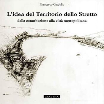 L' idea del territorio dello Stretto. Dalla conurbazione alla città metropolitana - Francesco Cardullo - Libro Magika 2016 | Libraccio.it