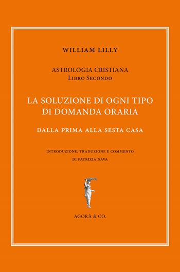 Astrologia cristiana. Vol. 2: soluzione di ogni tipo di domanda oraria. Dalla prima alla sesta casa, La. - William Lilly - Libro Agorà & Co. (Lugano) 2019, Il sole e l'altre stelle | Libraccio.it