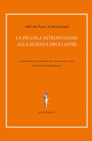 La piccola introduzione alla scienza degli astri - Abu Ma'sar - Libro Agorà & Co. (Lugano) 2018, Il sole e l'altre stelle | Libraccio.it