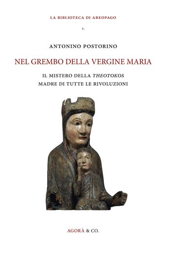 Nel grembo della Vergine Maria. Il mistero della «theotokos» madre di tutte le rivoluzioni - Antonino Postorino - Libro Agorà & Co. (Lugano) 2018, La biblioteca dell'areopago | Libraccio.it