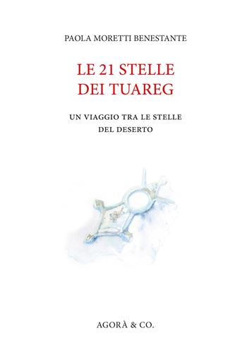Le 21 stelle dei tuareg. Un viaggio tra le stelle del deserto - Paola Moretti Benestante - Libro Agorà & Co. (Lugano) 2020 | Libraccio.it