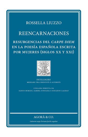 Reencarnaciones. Resurgencias del carpe diem en la poesía española escrita por mujeres (siglos XX y XXI) - Rossella Liuzzo - Libro Agorà & Co. (Lugano) 2023, Intelligere. Mediare tra identità e alterità | Libraccio.it
