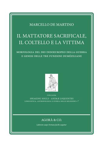 Il mattatore sacrificale, il coltello e la vittima. Morfologia del Dio indoeuropeo della guerra e genesi delle tre funzioni duméziliane - Marcello De Martino - Libro Agorà & Co. (Lugano) 2021, Speaking souls. Animæ loquentes | Libraccio.it
