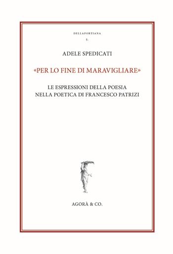 «Per lo fine di maravigliare». Le espressioni della poesia nella poetica di Francesco Patrizi - Adele Spedicati - Libro Agorà & Co. (Lugano) 2021, Dellaportiana. Studi e testi di filosofia naturale | Libraccio.it