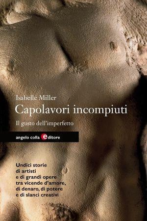 Capolavori incompiuti. Il gusto dell'imperfetto - Isabelle Miller - Libro Angelo Colla Editore 2009 | Libraccio.it