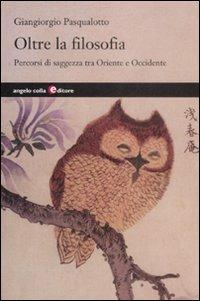 Oltre la filosofia. Percorsi di saggezza tra Oriente e Occidente - Giangiorgio Pasqualotto - Libro Angelo Colla Editore 2008 | Libraccio.it