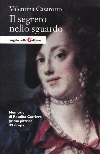 Il segreto nello sguardo. Memorie di Rosalba Carriera prima pittrice d'Europa - Valentina Casarotto - Libro Angelo Colla Editore 2012 | Libraccio.it