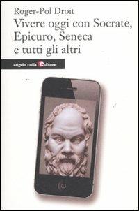 Vivere oggi con Socrate, Epicuro, Seneca e tutti gli altri - Roger-Pol Droit - Libro Angelo Colla Editore 2011, Scienze umane | Libraccio.it