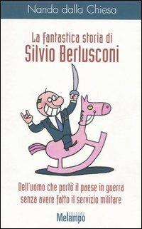 La fantastica storia di Silvio Berlusconi. Dell'uomo che portò il paese in guerra senza avere fatto il servizio militare - Nando Dalla Chiesa - Libro Melampo 2004 | Libraccio.it