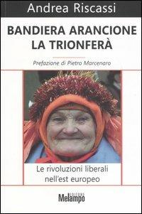 Bandiera arancione la trionferà. Le rivoluzioni liberali nell'est europeo - Andrea Riscassi - Libro Melampo 2007 | Libraccio.it