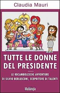 Tutte le donne del Presidente. Le rocambolesche avventure di Silvio Berlusconi, scopritore di talenti - Claudia Mauri - Libro Melampo 2009 | Libraccio.it