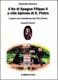 Il re di Spagna Filippo V a villa Spinola di S. Pietro. I 6 gioni che incendiarono San Pier d'Arena - Alessandro Mancuso - Libro Golden Press 2014 | Libraccio.it
