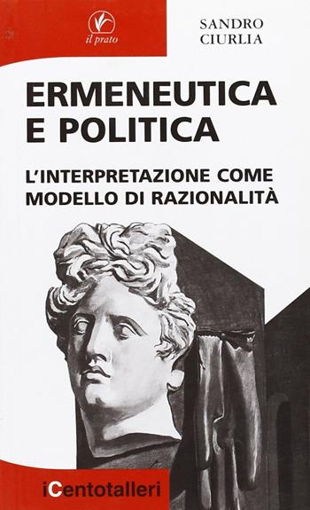 Ermeneutica e politica. L'interpretazione come modello di razionalità - Sandro Ciurlia - Libro Il Prato 2007, I centotalleri | Libraccio.it