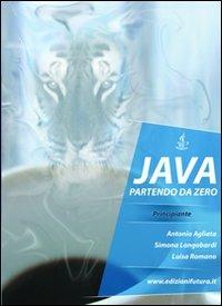 Programmare Java partendo da zero - Antonio Agliata, Simona Longobardi, Luisa Romano - Libro Edizionifutura.Com 2011 | Libraccio.it