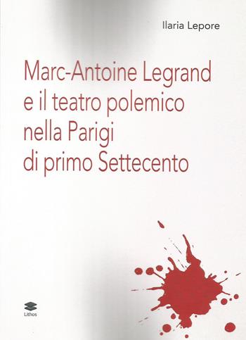 Marc-Antoine Legrand e il teatro polemico nella Parigi di primo Settecento - Ilaria Lepore - Libro Lithos 2019 | Libraccio.it