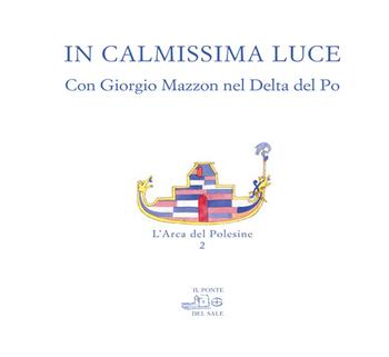 In calmissima luce. Con Giorgio Mazzon nel delta del Po. Ediz. illustrata - G. Mazzon, Marco Munaro - Libro Il Ponte del Sale 2018, L'arca del polesine | Libraccio.it