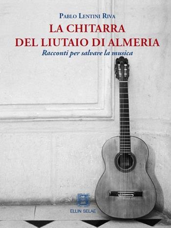 La chitarra del liutaio di Almeria. Racconti per salvare la musica - Pablo Lentini Riva - Libro Ellin Selae 2017 | Libraccio.it