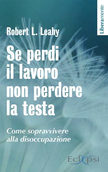 Se perdi il lavoro non perdere la testa. Come sopravvivere alla disoccupazione - Robert L. Leahy - Libro Eclipsi 2015, Liberamente | Libraccio.it