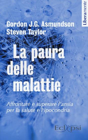 La paura delle malattie. Affrontare e superare l'ansia per la salute e l'ipocondria - Gordon J. G. Asmundson, Steven Taylor - Libro Eclipsi 2016, Liberamente | Libraccio.it