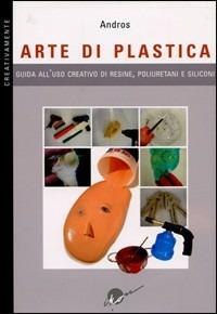 Arte di plastica. Guida all'uso creativo di resine, poliuretani e siliconi. Ediz. illustrata - Andros - Libro Ikon 2009, Creativamente | Libraccio.it
