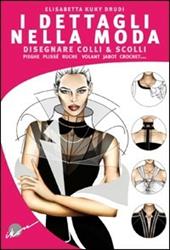 I dettagli nella moda. Disegnare colli e scolli, pieghe, plissé, ruche, volant, jabot, crochet...