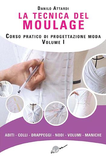 La tecnica del moulage. Corso pratico di progettazione moda. Ediz. illustrata. Vol. 1: Abiti, colli, drappeggi, nodi, volumi, maniche - Danilo Attardi - Libro Ikon 2018 | Libraccio.it