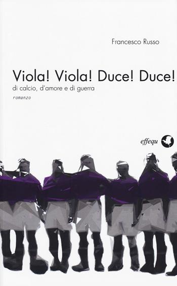 Viola! Viola! Duce! Duce! Di calcio, d'amore e di guerra - Francesco Russo - Libro effequ 2014, Dodicidiciannove | Libraccio.it