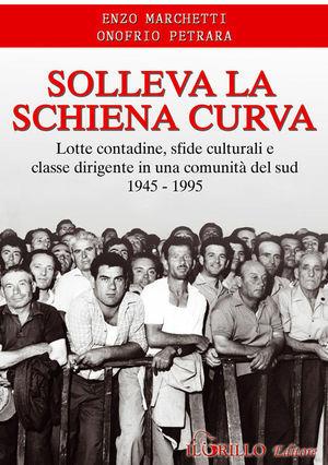 Solleva la schiena curva. Lotte contadine, sfide culturali e classe dirigente in una comunità del sud 1945-1995 - Enzo Marchetti, Onofrio Petrara - Libro Il Grillo Editore 2005 | Libraccio.it