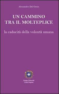 Un cammino tra il molteplice. La caducità della volontà umana - Alessandro Del Genio - Libro Castel Negrino 2012, Studi iniziatici | Libraccio.it