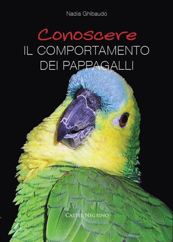 Conoscere il comportamento dei pappagalli - Nadia Ghibaudo - Libro Castel Negrino 2014, Pet-ology professional | Libraccio.it