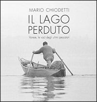 Il lago perduto. Varese, le voci degli ultimi pescatori - Mario Chiodetti - Libro Arterigere-Chiarotto Editore 2005 | Libraccio.it