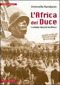 L' Africa del Duce. I crimini fascisti in Africa - Antonella Randazzo - Libro Arterigere-Chiarotto Editore 2009, La memoria | Libraccio.it
