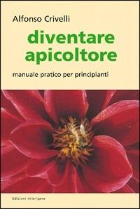 Diventare apicoltore. Manuale pratico per principianti - Alfonso Crivelli - Libro Arterigere-Chiarotto Editore 2009 | Libraccio.it