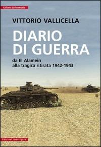 Diario di guerra. Da El Alamein alla tragica ritirata (1942-1943) - Vittorio Vallicella - Libro Arterigere-Chiarotto Editore 2009, La memoria | Libraccio.it