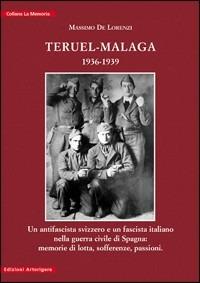 Teruel-Malaga 1936-1939. Un antifascista svizzero e un fascista italiano nella guerra civile di Spagna. Memorie di lotta, sofferenze, passioni - Massimo De Lorenzi - Libro Arterigere-Chiarotto Editore 2010, La memoria | Libraccio.it