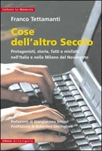 Cose dell'altro secolo. Protagonisti, storie, fatti e misfatti nell'Italia e nella Milano del Novecento - Franco Tettamanti - Libro Arterigere-Chiarotto Editore 2010, La memoria | Libraccio.it