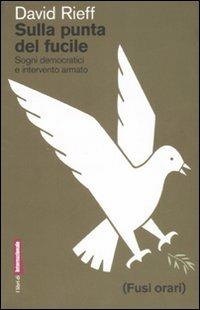 Sulla punta del fucile. Sogni democratici e intervento armato - David Rieff - Libro Fusi Orari 2007, Libri di Internazionale | Libraccio.it