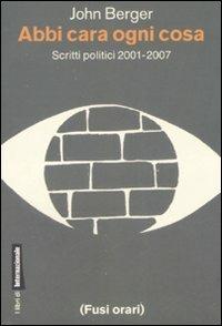 Abbi cara ogni cosa. Scritti politici 2001-2007 - John Berger - Libro Fusi Orari 2007, Libri di Internazionale | Libraccio.it