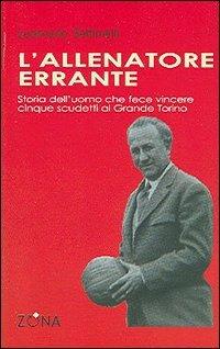 L'allenatore errante. Storia dell'uomo che fece vincere cinque scudetti al Grande Torino - Leoncarlo Settimelli - Libro Zona 2006, 900 Storie | Libraccio.it