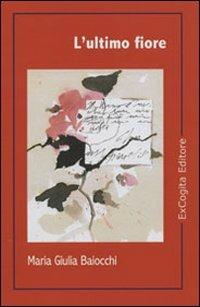 L' ultimo fiore - Maria Giulia Baiocchi - Libro ExCogita 2007, Voluminaria rosso | Libraccio.it