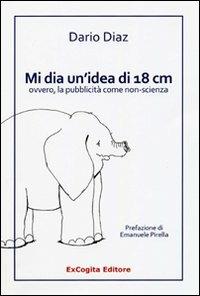 Mi dia un'idea di 18 cm ovvero, la pubblicità come non-scienza - Dario Diaz - Libro ExCogita 2009, Voluminaria blu | Libraccio.it