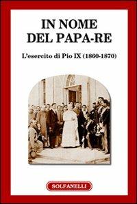 In nome del papa-re. L'esercito di Pio IX (1860-1870)  - Libro Solfanelli 2007, Pillole di storia | Libraccio.it