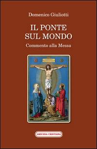 Il ponte sul mondo. Commento alla Messa - Domenico Giuliotti - Libro Amicizia Cristiana 2014, Memoria ecclesiae | Libraccio.it