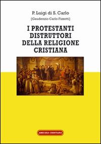 I protestanti distruttori della religione cristiana - Padre Luigi di S. Carlo - Libro Amicizia Cristiana 2016, Instaurare omnia in Christo | Libraccio.it