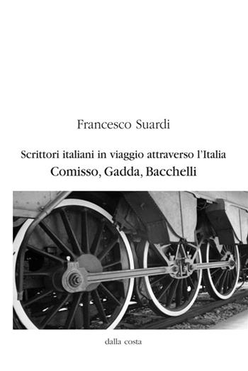 Scrittori italiani in viaggio attraverso l'Italia. Comisso, Gadda, Bacchelli - Francesco Suardi - Libro Dalla Costa 2015 | Libraccio.it